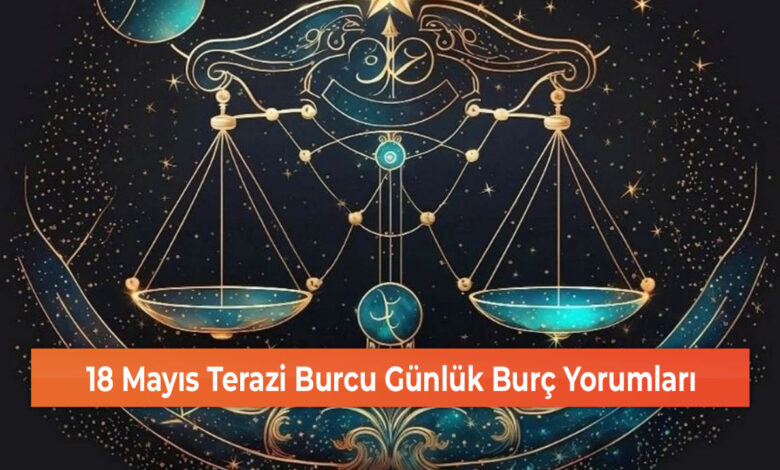 18 Mayıs Terazi Burcu Günlük Burç Yorumları